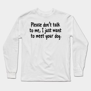 Please Don't Talk To Me, I Just Want To Meet Your Dog Long Sleeve T-Shirt